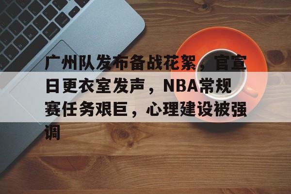 爱游戏-关于广州队发布备战花絮，官宣日更衣室发声，NBA常规赛任务艰巨，心理建设被强调的信息