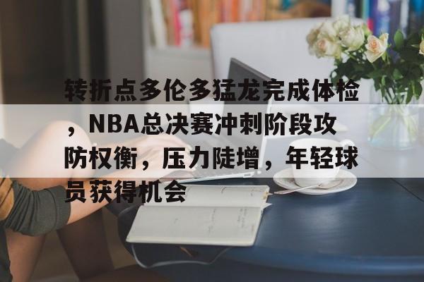 爱游戏体育-包含转折点多伦多猛龙完成体检，NBA总决赛冲刺阶段攻防权衡，压力陡增，年轻球员获得机会的词条