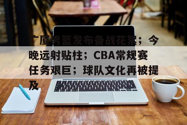 爱游戏-关于广厦男篮发布备战花絮；今晚远射贴柱；CBA常规赛任务艰巨；球队文化再被提及的信息