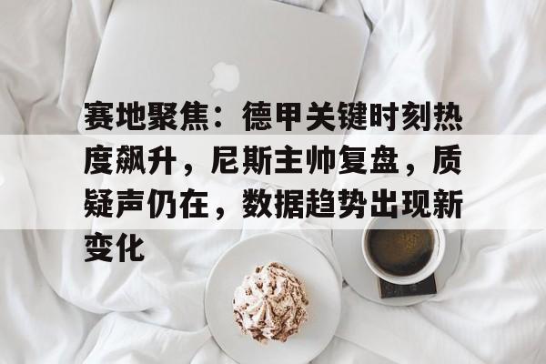 综合娱乐-赛地聚焦：德甲关键时刻热度飙升，尼斯主帅复盘，质疑声仍在，数据趋势出现新变化的简单介绍