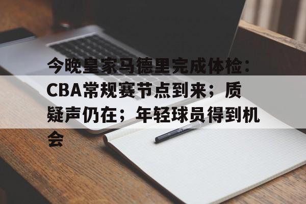 爱游戏体育-今晚皇家马德里完成体检：CBA常规赛节点到来；质疑声仍在；年轻球员得到机会的简单介绍