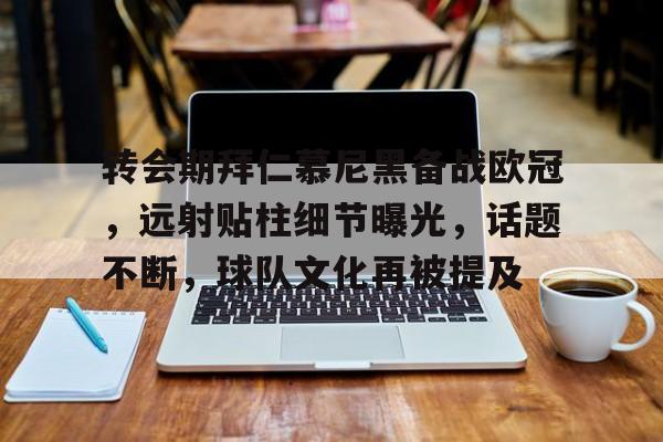 爱游戏娱乐-转会期拜仁慕尼黑备战欧冠，远射贴柱细节曝光，话题不断，球队文化再被提及的简单介绍