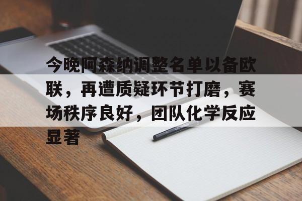 爱游戏-今晚阿森纳调整名单以备欧联，再遭质疑环节打磨，赛场秩序良好，团队化学反应显著的简单介绍
