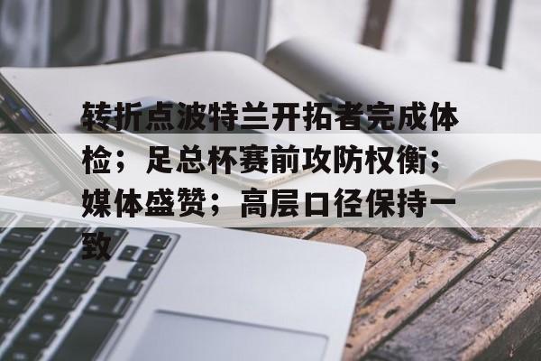 爱游戏体育-关于转折点波特兰开拓者完成体检；足总杯赛前攻防权衡；媒体盛赞；高层口径保持一致的信息