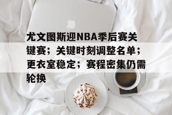 爱游戏体育-尤文图斯迎NBA季后赛关键赛；关键时刻调整名单；更衣室稳定；赛程密集仍需轮换的简单介绍