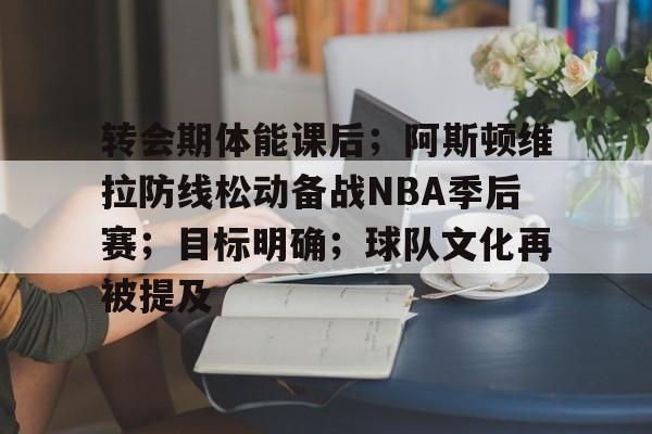 爱游戏-转会期体能课后；阿斯顿维拉防线松动备战NBA季后赛；目标明确；球队文化再被提及的简单介绍