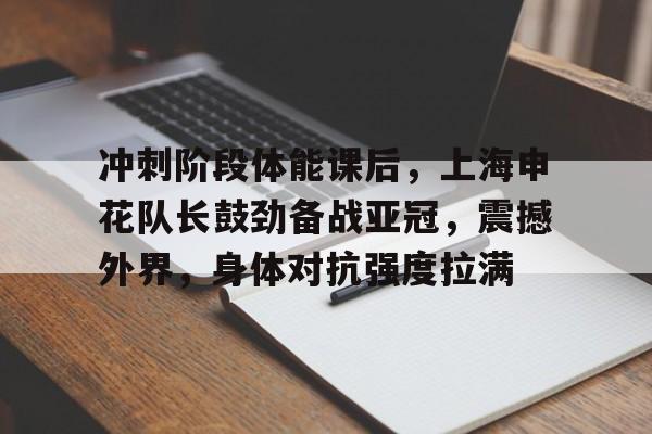 爱游戏体育-冲刺阶段体能课后，上海申花队长鼓劲备战亚冠，震撼外界，身体对抗强度拉满的简单介绍